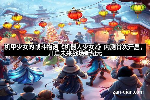 机甲少女的战斗物语《机器人少女Z》内测首次开启，开启未来战场新纪元